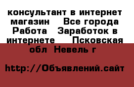 консультант в интернет магазин  - Все города Работа » Заработок в интернете   . Псковская обл.,Невель г.